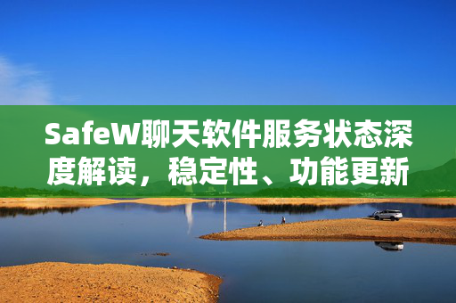 SafeW聊天软件服务状态深度解读，稳定性、功能更新与用户常见问题