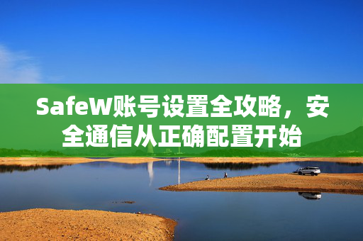 SafeW账号设置全攻略，安全通信从正确配置开始