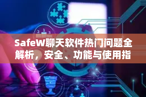 SafeW聊天软件热门问题全解析，安全、功能与使用指南