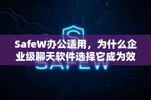 SafeW办公适用，为什么企业级聊天软件选择它成为效率新标杆？