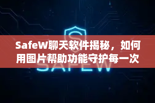 SafeW聊天软件揭秘，如何用图片帮助功能守护每一次隐私沟通？终极指南]