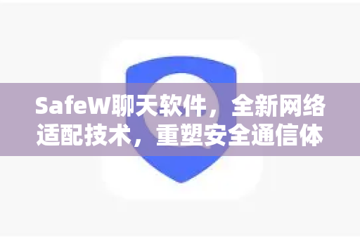 SafeW聊天软件，全新网络适配技术，重塑安全通信体验