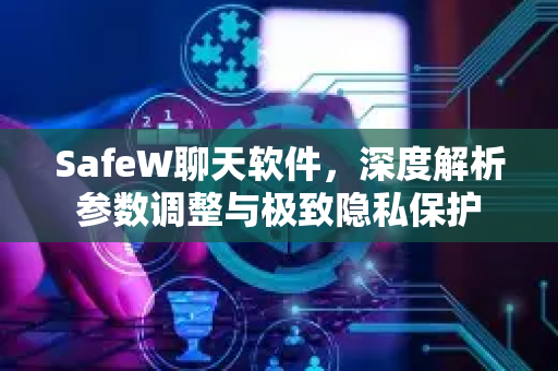 SafeW聊天软件，深度解析参数调整与极致隐私保护
