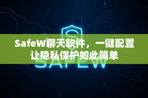 SafeW聊天软件，一键配置让隐私保护如此简单