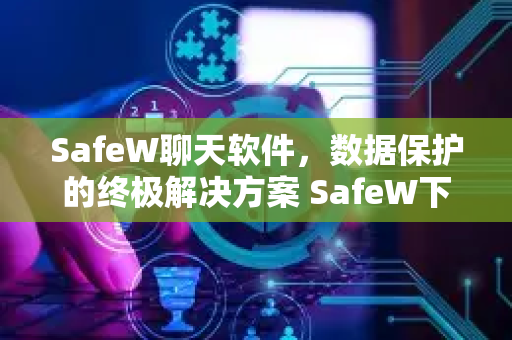 SafeW聊天软件，数据保护的终极解决方案 SafeW下载指南