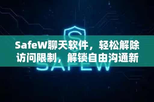 SafeW聊天软件，轻松解除访问限制，解锁自由沟通新境界