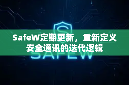 SafeW定期更新，重新定义安全通讯的迭代逻辑