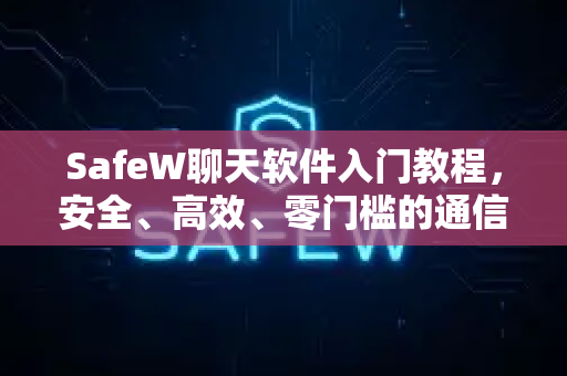 SafeW聊天软件入门教程，安全、高效、零门槛的通信新体验