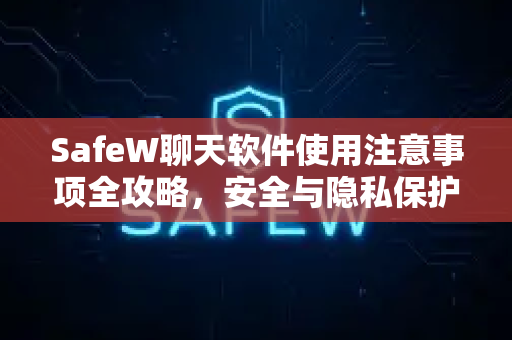 SafeW聊天软件使用注意事项全攻略，安全与隐私保护指南