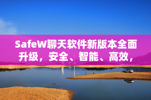 SafeW聊天软件新版本全面升级，安全、智能、高效，重塑即时通讯体验