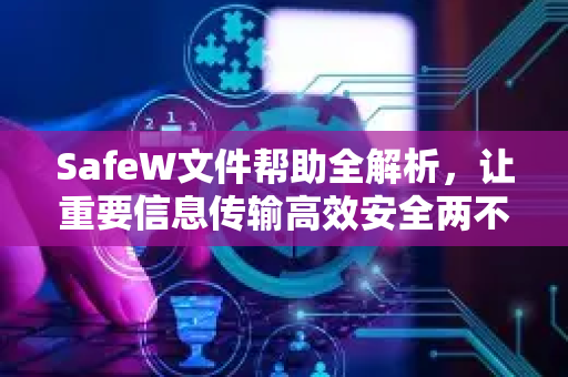 SafeW文件帮助全解析，让重要信息传输高效安全两不误