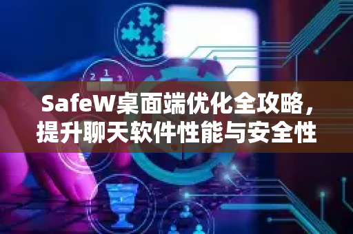 SafeW桌面端优化全攻略，提升聊天软件性能与安全性的终极指南