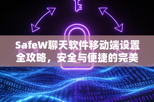 SafeW聊天软件移动端设置全攻略，安全与便捷的完美结合