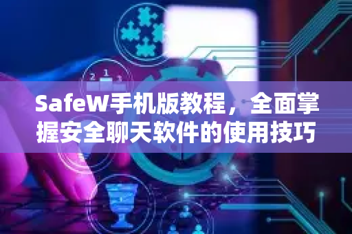 SafeW手机版教程，全面掌握安全聊天软件的使用技巧