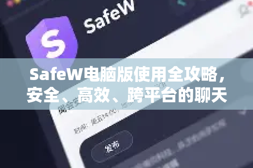 SafeW电脑版使用全攻略，安全、高效、跨平台的聊天新体验