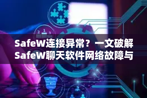 SafeW连接异常？一文破解SafeW聊天软件网络故障与安全下载指南