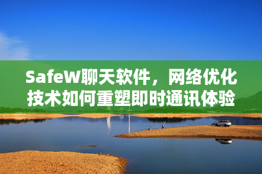 SafeW聊天软件，网络优化技术如何重塑即时通讯体验？