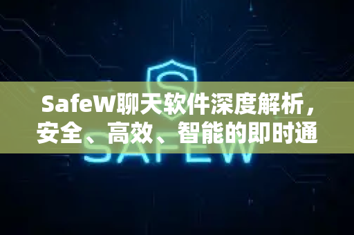 SafeW聊天软件深度解析，安全、高效、智能的即时通讯新选择