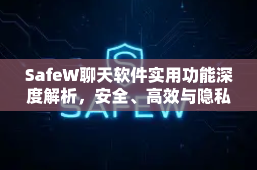 SafeW聊天软件实用功能深度解析，安全、高效与隐私保护的通信新选择