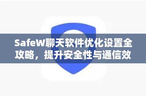 SafeW聊天软件优化设置全攻略，提升安全性与通信效率