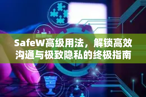SafeW高级用法，解锁高效沟通与极致隐私的终极指南