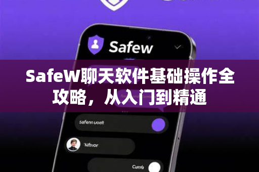 SafeW聊天软件基础操作全攻略，从入门到精通