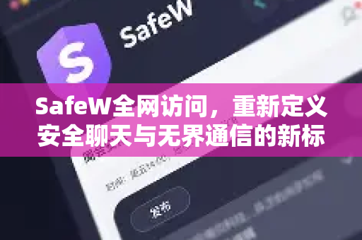 SafeW全网访问，重新定义安全聊天与无界通信的新标杆