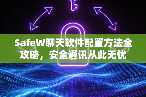 SafeW聊天软件配置方法全攻略，安全通讯从此无忧