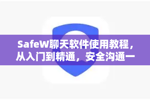 SafeW聊天软件使用教程，从入门到精通，安全沟通一步到位