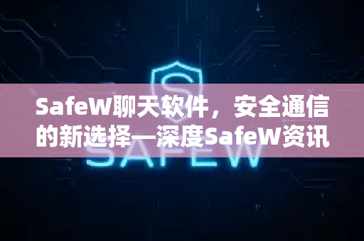 SafeW聊天软件，安全通信的新选择—深度SafeW资讯解析