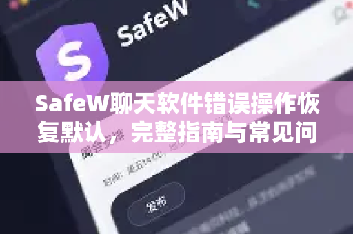 SafeW聊天软件错误操作恢复默认，完整指南与常见问题解答