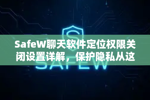 SafeW聊天软件定位权限关闭设置详解，保护隐私从这一步开始