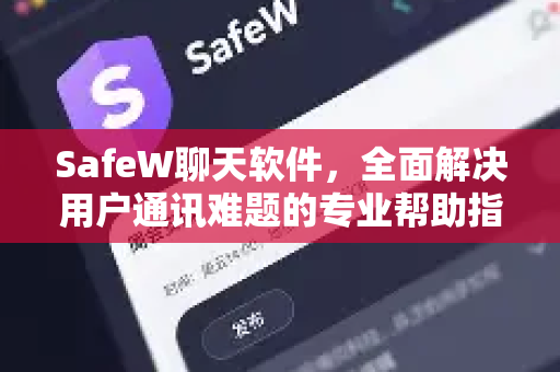SafeW聊天软件，全面解决用户通讯难题的专业帮助指南