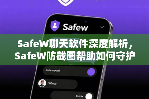 SafeW聊天软件深度解析，SafeW防截图帮助如何守护您的隐私安全