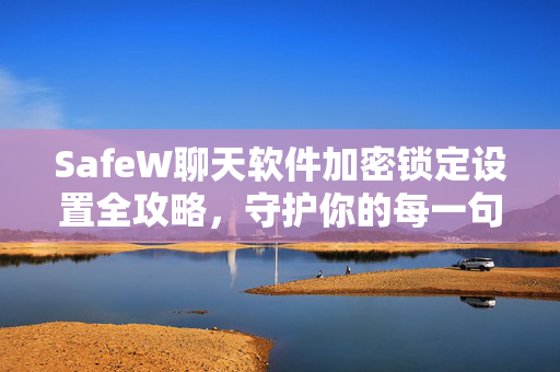SafeW聊天软件加密锁定设置全攻略，守护你的每一句私密对话