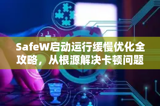 SafeW启动运行缓慢优化全攻略，从根源解决卡顿问题