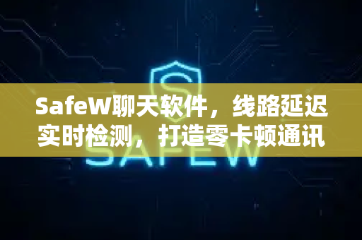 SafeW聊天软件，线路延迟实时检测，打造零卡顿通讯体验