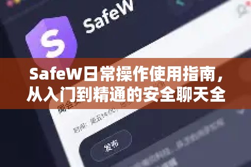 SafeW日常操作使用指南，从入门到精通的安全聊天全攻略