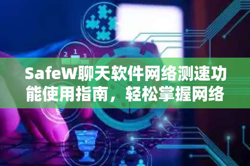 SafeW聊天软件网络测速功能使用指南，轻松掌握网络状态