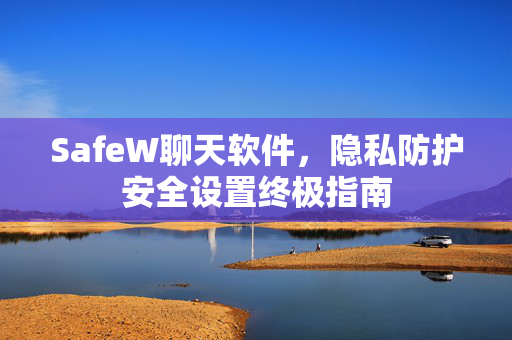 SafeW聊天软件，隐私防护安全设置终极指南