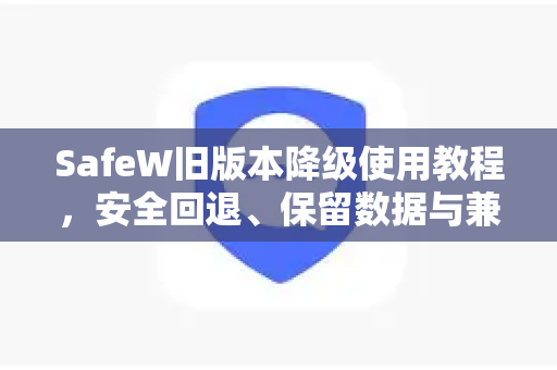 SafeW旧版本降级使用教程，安全回退、保留数据与兼容性指南（附SafeW下载）