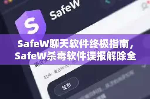 SafeW聊天软件终极指南，SafeW杀毒软件误报解除全攻略