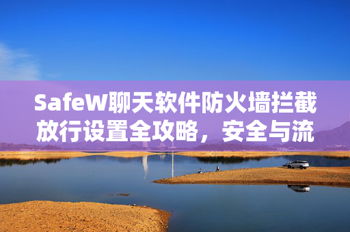 SafeW聊天软件防火墙拦截放行设置全攻略，安全与流畅兼顾