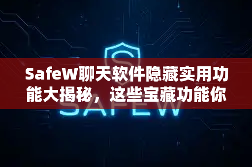 SafeW聊天软件隐藏实用功能大揭秘，这些宝藏功能你错过太可惜