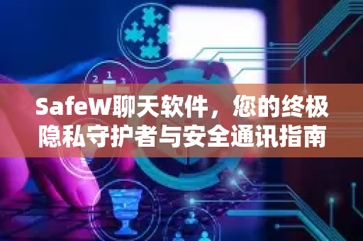 SafeW聊天软件，您的终极隐私守护者与安全通讯指南