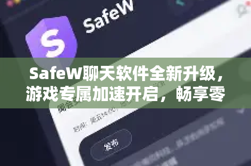 SafeW聊天软件全新升级，游戏专属加速开启，畅享零延迟沟通体验