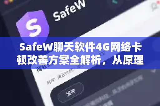 SafeW聊天软件4G网络卡顿改善方案全解析，从原理到实战