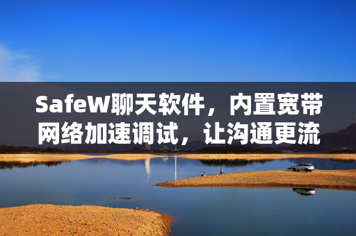 SafeW聊天软件，内置宽带网络加速调试，让沟通更流畅