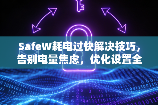 SafeW耗电过快解决技巧，告别电量焦虑，优化设置全攻略