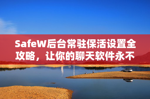 SafeW后台常驻保活设置全攻略，让你的聊天软件永不掉线